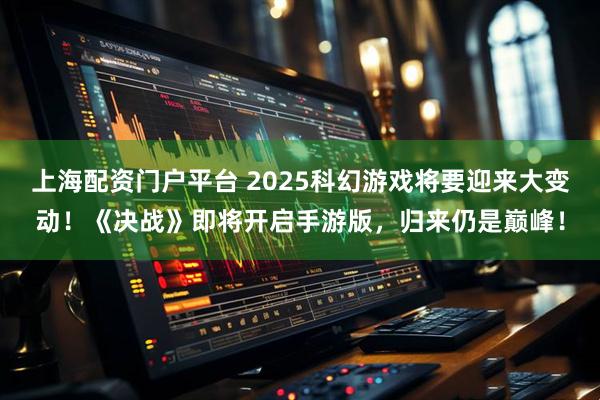 上海配资门户平台 2025科幻游戏将要迎来大变动！《决战》即将开启手游版，归来仍是巅峰！