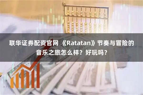 联华证券配资官网 《Ratatan》节奏与冒险的音乐之旅怎么样？好玩吗？