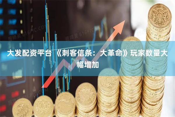 大发配资平台 《刺客信条：大革命》玩家数量大幅增加