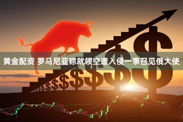 黄金配资 罗马尼亚称就领空遭入侵一事召见俄大使