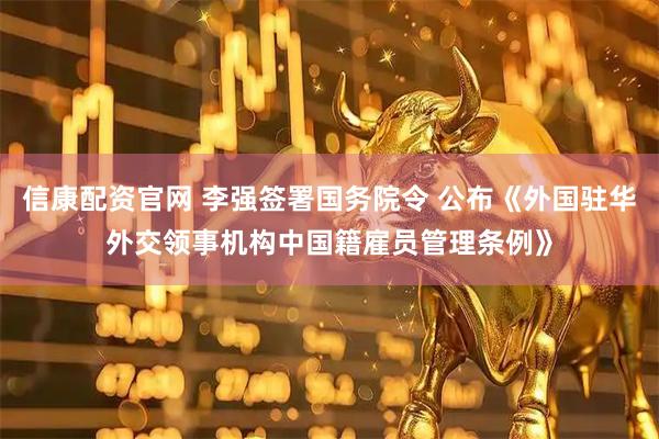 信康配资官网 李强签署国务院令 公布《外国驻华外交领事机构中国籍雇员管理条例》