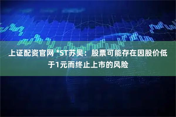 上证配资官网 *ST苏吴：股票可能存在因股价低于1元而终止上市的风险
