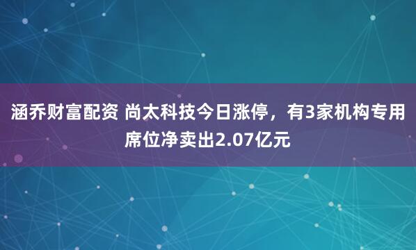 涵乔财富配资 尚太科技今日涨停，有3家机构专用席位净卖出2.07亿元