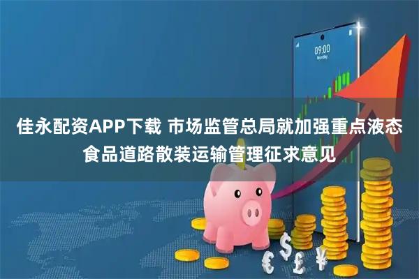 佳永配资APP下载 市场监管总局就加强重点液态食品道路散装运输管理征求意见