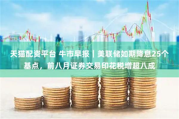 天猫配资平台 牛市早报｜美联储如期降息25个基点，前八月证券交易印花税增超八成