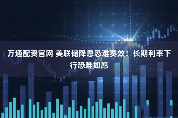 万通配资官网 美联储降息恐难奏效！长期利率下行恐难如愿