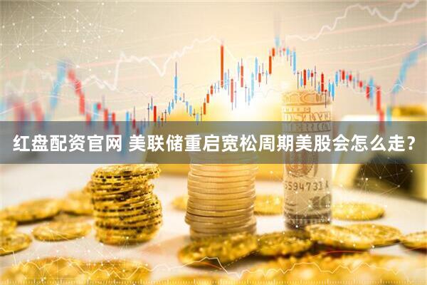 红盘配资官网 美联储重启宽松周期美股会怎么走？