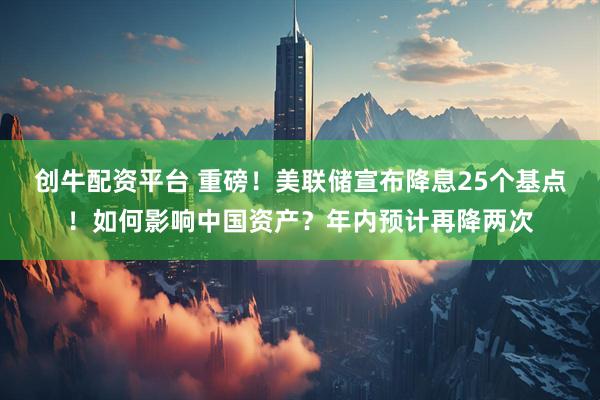 创牛配资平台 重磅！美联储宣布降息25个基点！如何影响中国资产？年内预计再降两次