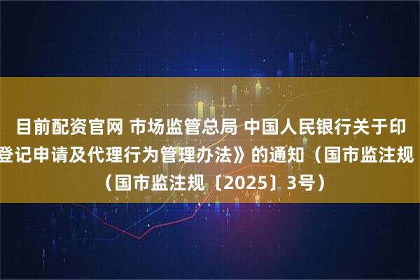 目前配资官网 市场监管总局 中国人民银行关于印发《经营主体登记申请及代理行为管理办法》的通知（国市监注规〔2025〕3号）