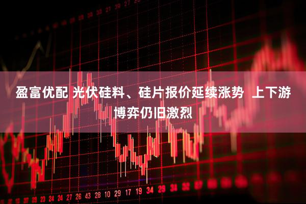 盈富优配 光伏硅料、硅片报价延续涨势  上下游博弈仍旧激烈