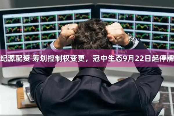 纪源配资 筹划控制权变更，冠中生态9月22日起停牌