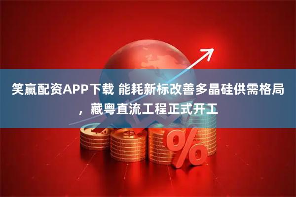 笑赢配资APP下载 能耗新标改善多晶硅供需格局，藏粤直流工程正式开工