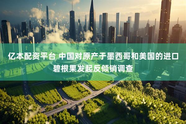 亿本配资平台 中国对原产于墨西哥和美国的进口碧根果发起反倾销调查