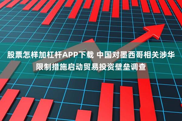 股票怎样加杠杆APP下载 中国对墨西哥相关涉华限制措施启动贸易投资壁垒调查