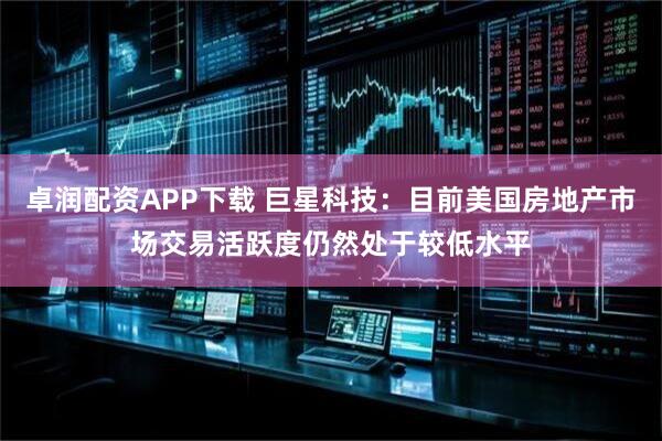 卓润配资APP下载 巨星科技：目前美国房地产市场交易活跃度仍然处于较低水平