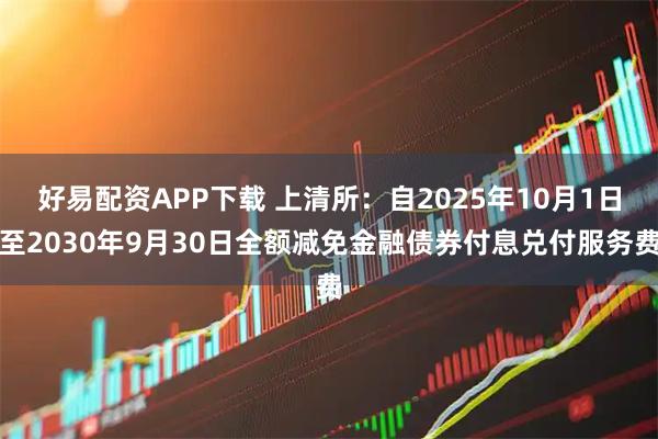 好易配资APP下载 上清所：自2025年10月1日至2030年9月30日全额减免金融债券付息兑付服务费