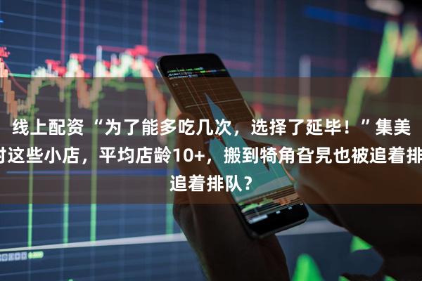 线上配资 “为了能多吃几次，选择了延毕！”集美学村这些小店，平均店龄10+，搬到犄角旮旯也被追着排队？