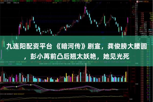 九连阳配资平台 《暗河传》剧宣，龚俊膀大腰圆，彭小苒前凸后翘太妖艳，她见光死