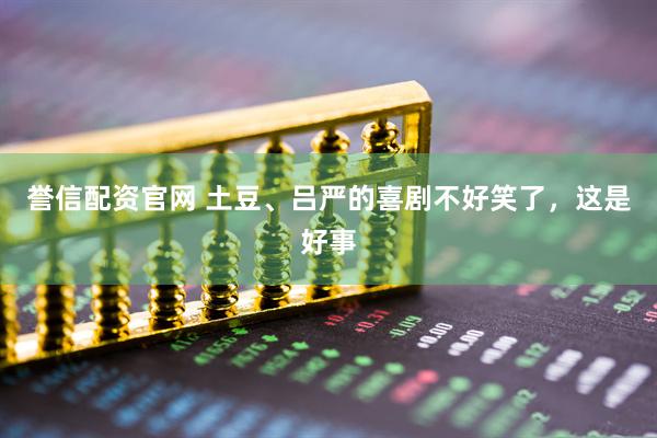 誉信配资官网 土豆、吕严的喜剧不好笑了，这是好事