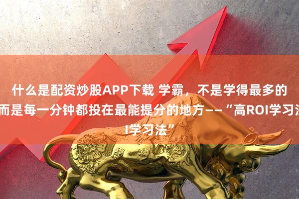 什么是配资炒股APP下载 学霸，不是学得最多的，而是每一分钟都投在最能提分的地方——“高ROI学习法”