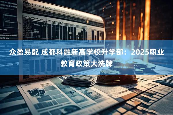 众盈易配 成都科融新高学校升学部：2025职业教育政策大洗牌