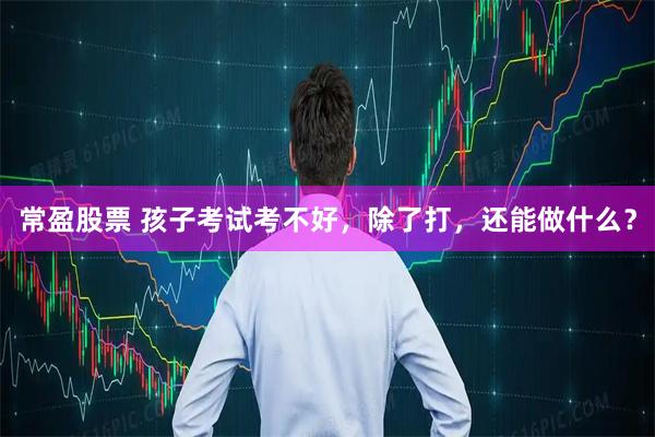 常盈股票 孩子考试考不好，除了打，还能做什么？