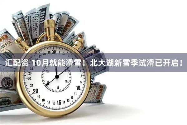 汇配资 10月就能滑雪！北大湖新雪季试滑已开启！