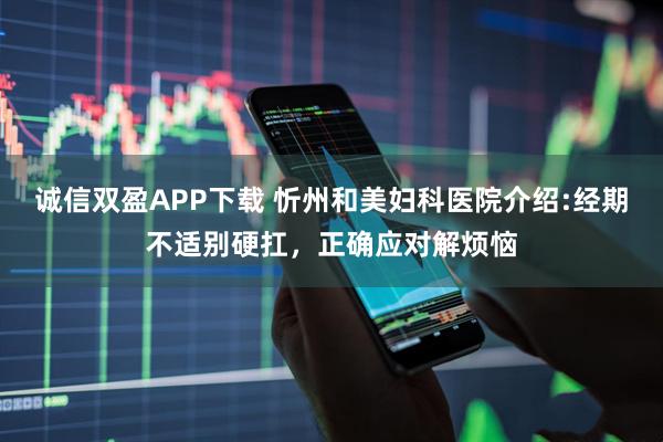 诚信双盈APP下载 忻州和美妇科医院介绍:经期不适别硬扛，正确应对解烦恼