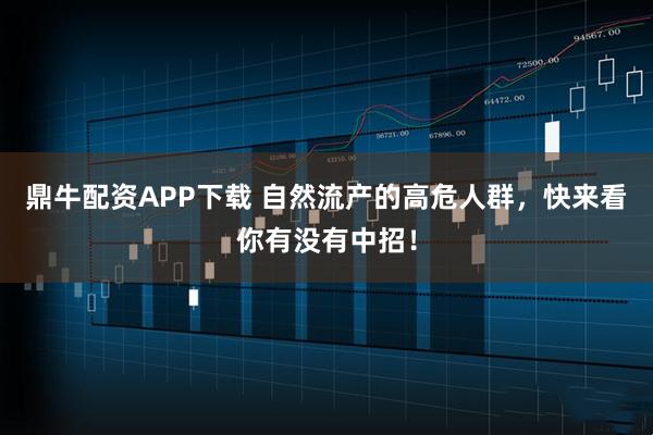 鼎牛配资APP下载 自然流产的高危人群，快来看你有没有中招！