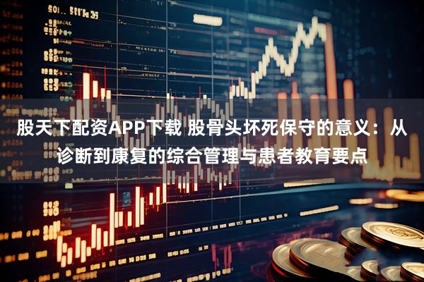 股天下配资APP下载 股骨头坏死保守的意义：从诊断到康复的综合管理与患者教育要点