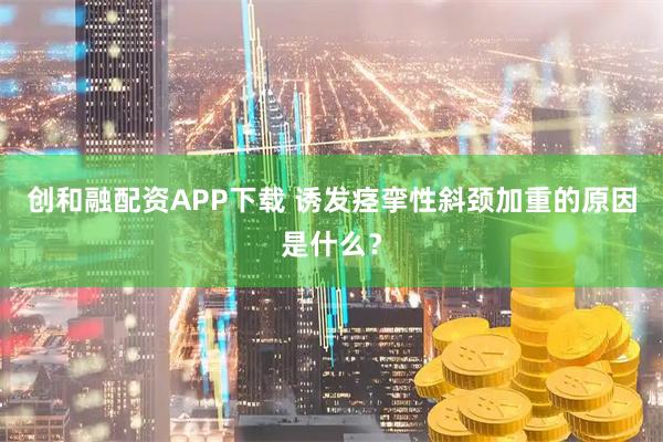 创和融配资APP下载 诱发痉挛性斜颈加重的原因是什么？