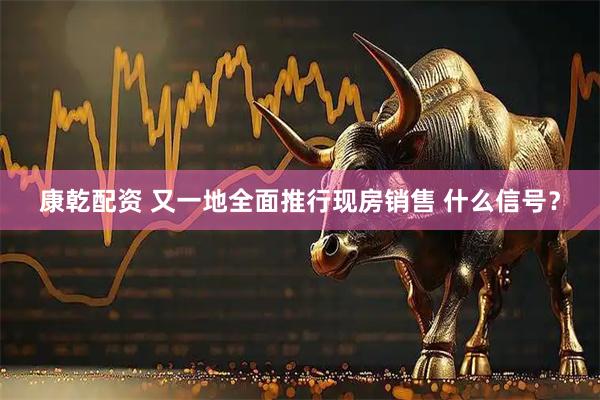 康乾配资 又一地全面推行现房销售 什么信号？