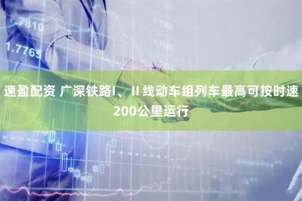 速盈配资 广深铁路I、Ⅱ线动车组列车最高可按时速200公里运行