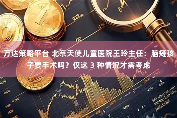 万达策略平台 北京天使儿童医院王玲主任：脑瘫孩子要手术吗？仅这 3 种情况才需考虑