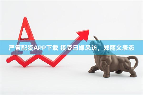 严管配资APP下载 接受日媒采访，郑丽文表态