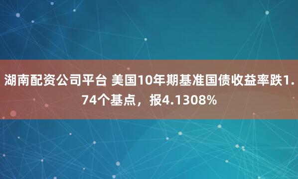 湖南配资公司平台 美国10年期基准国债收益率跌1.74个基点，报4.1308%
