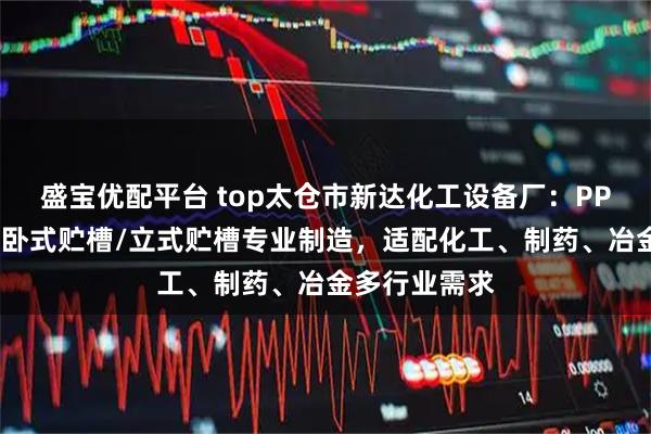 盛宝优配平台 top太仓市新达化工设备厂：PP储罐/聚丙烯卧式贮槽/立式贮槽专业制造，适配化工、制药、冶金多行业需求
