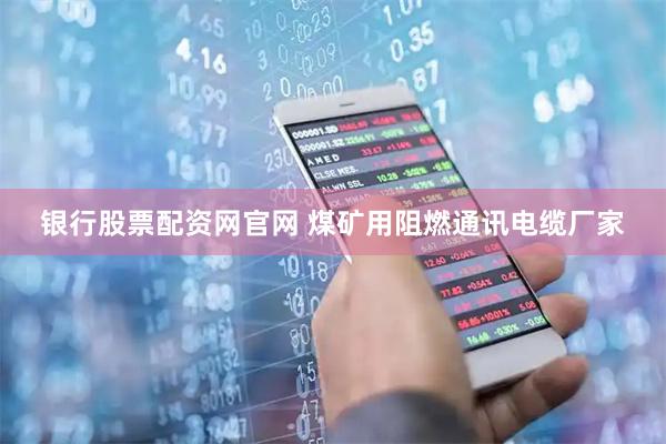 银行股票配资网官网 煤矿用阻燃通讯电缆厂家