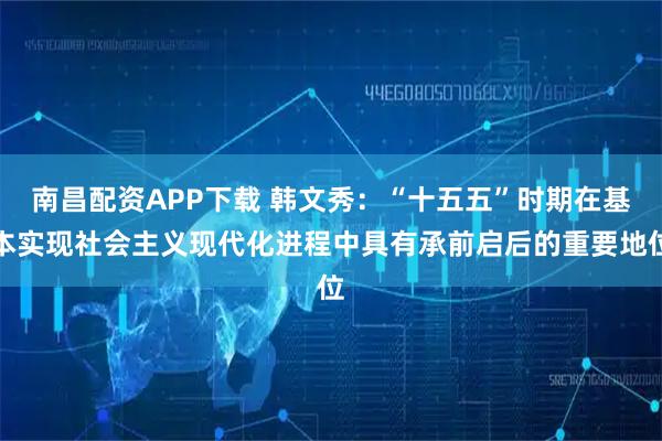 南昌配资APP下载 韩文秀：“十五五”时期在基本实现社会主义现代化进程中具有承前启后的重要地位