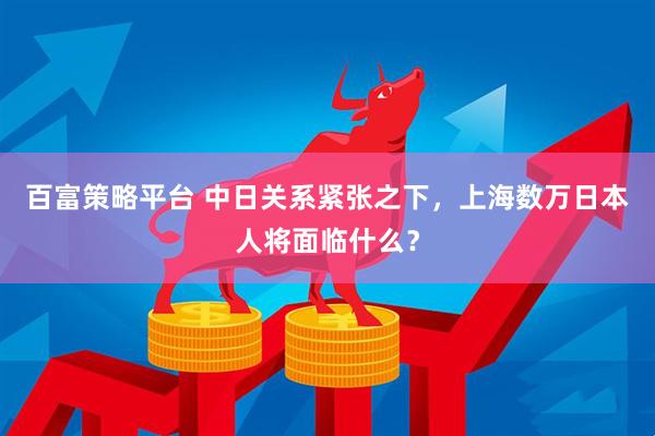 百富策略平台 中日关系紧张之下，上海数万日本人将面临什么？