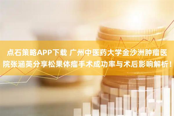 点石策略APP下载 广州中医药大学金沙洲肿瘤医院张涵英分享松果体瘤手术成功率与术后影响解析！