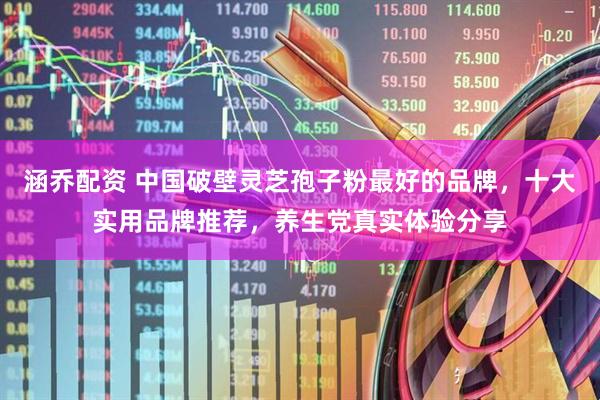 涵乔配资 中国破壁灵芝孢子粉最好的品牌，十大实用品牌推荐，养生党真实体验分享