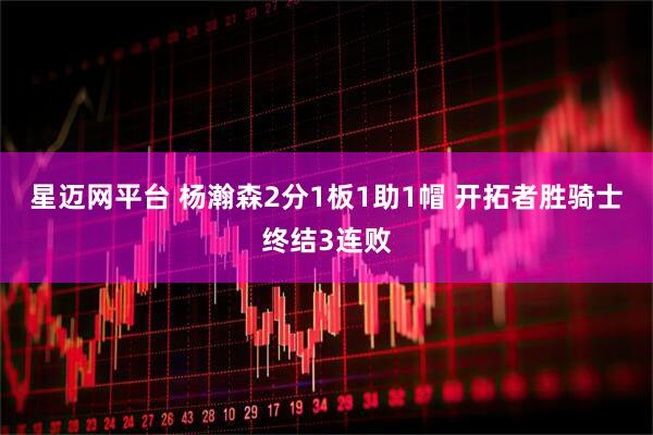 星迈网平台 杨瀚森2分1板1助1帽 开拓者胜骑士终结3连败