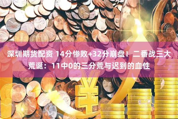 深圳期货配资 14分惨败+32分崩盘！二番战三大荒诞：11中0的三分荒与迟到的血性
