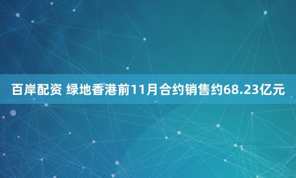 百岸配资 绿地香港前11月合约销售约68.23亿元