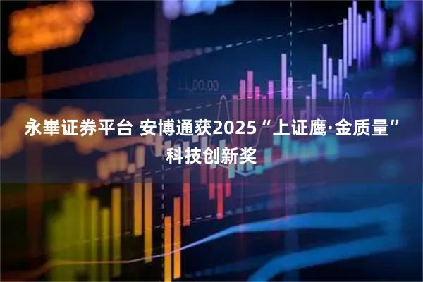 永崋证券平台 安博通获2025“上证鹰·金质量”科技创新奖