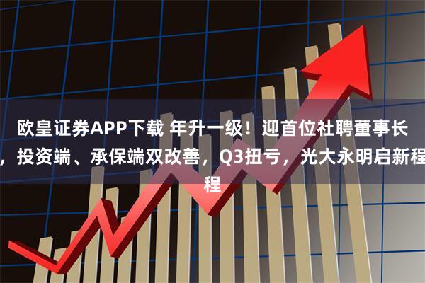 欧皇证券APP下载 年升一级！迎首位社聘董事长，投资端、承保端双改善，Q3扭亏，光大永明启新程