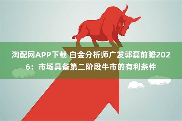 淘配网APP下载 白金分析师广发郭磊前瞻2026：市场具备第二阶段牛市的有利条件