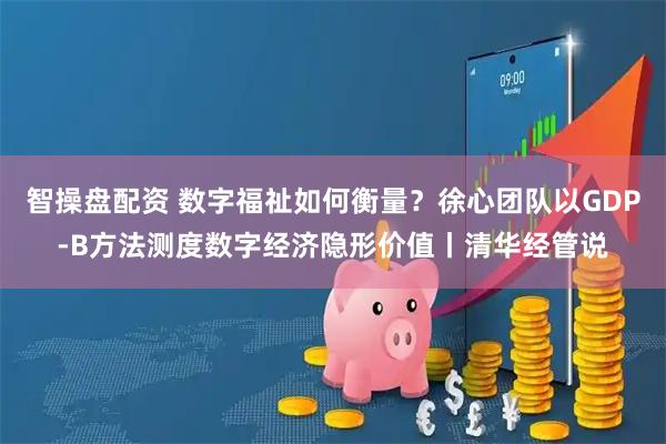 智操盘配资 数字福祉如何衡量？徐心团队以GDP-B方法测度数字经济隐形价值丨清华经管说