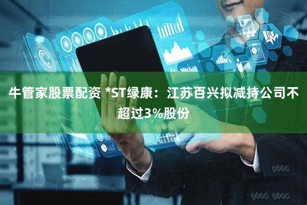 牛管家股票配资 *ST绿康：江苏百兴拟减持公司不超过3%股份